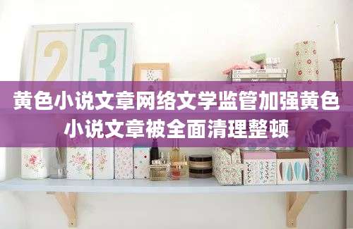 黄色小说文章网络文学监管加强黄色小说文章被全面清理整顿