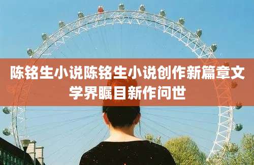 陈铭生小说陈铭生小说创作新篇章文学界瞩目新作问世
