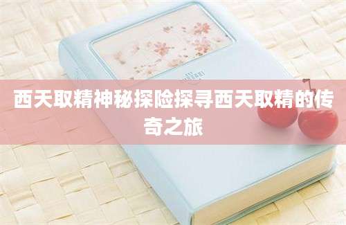 西天取精神秘探险探寻西天取精的传奇之旅