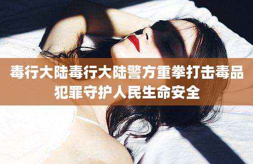 毒行大陆毒行大陆警方重拳打击毒品犯罪守护人民生命安全