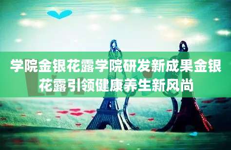 学院金银花露学院研发新成果金银花露引领健康养生新风尚
