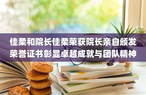 佳柔和院长佳柔荣获院长亲自颁发荣誉证书彰显卓越成就与团队精神