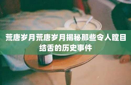荒唐岁月荒唐岁月揭秘那些令人瞠目结舌的历史事件