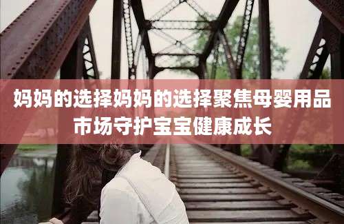 妈妈的选择妈妈的选择聚焦母婴用品市场守护宝宝健康成长