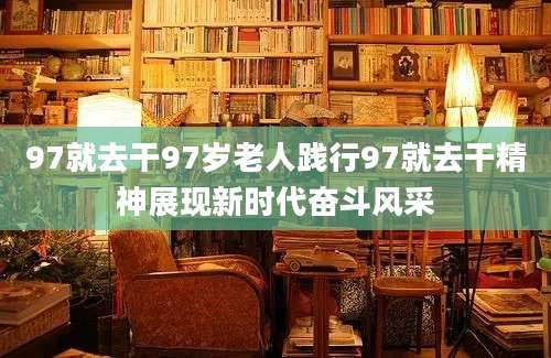 97就去干97岁老人践行97就去干精神展现新时代奋斗风采