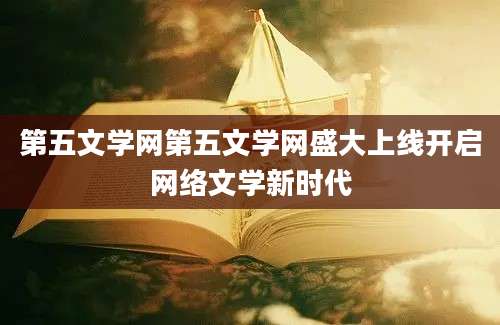 第五文学网第五文学网盛大上线开启网络文学新时代