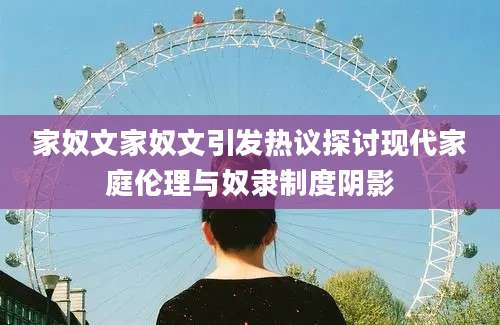 家奴文家奴文引发热议探讨现代家庭伦理与奴隶制度阴影