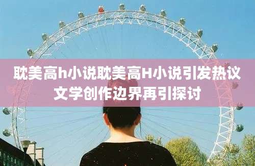 耽美高h小说耽美高H小说引发热议文学创作边界再引探讨