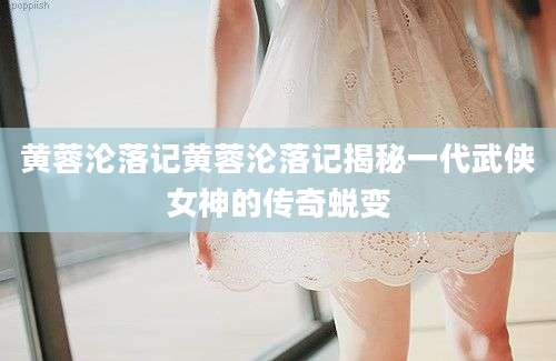 黄蓉沦落记黄蓉沦落记揭秘一代武侠女神的传奇蜕变