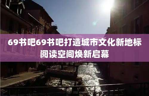 69书吧69书吧打造城市文化新地标阅读空间焕新启幕