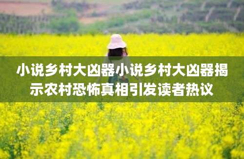 小说乡村大凶器小说乡村大凶器揭示农村恐怖真相引发读者热议