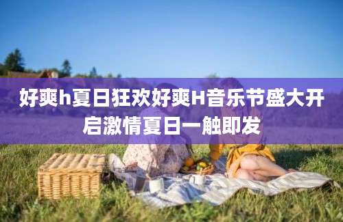 好爽h夏日狂欢好爽H音乐节盛大开启激情夏日一触即发