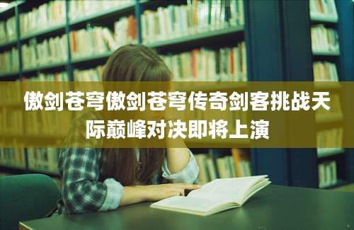 傲剑苍穹傲剑苍穹传奇剑客挑战天际巅峰对决即将上演