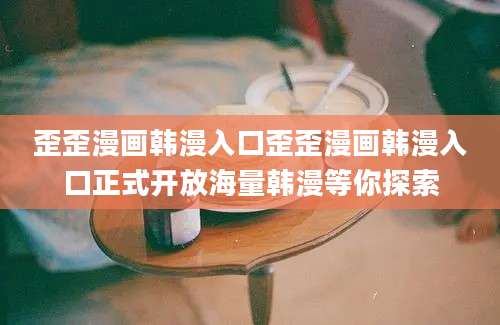 歪歪漫画韩漫入口歪歪漫画韩漫入口正式开放海量韩漫等你探索