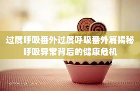 过度呼吸番外过度呼吸番外篇揭秘呼吸异常背后的健康危机