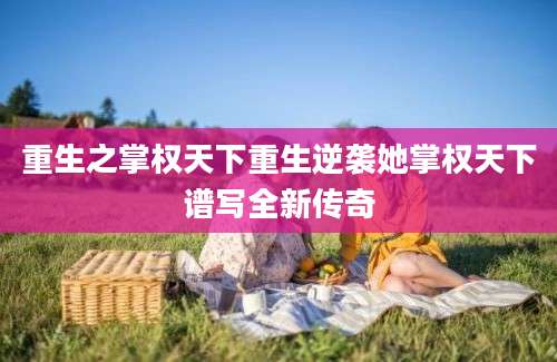 重生之掌权天下重生逆袭她掌权天下谱写全新传奇