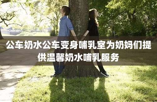 公车奶水公车变身哺乳室为奶妈们提供温馨奶水哺乳服务