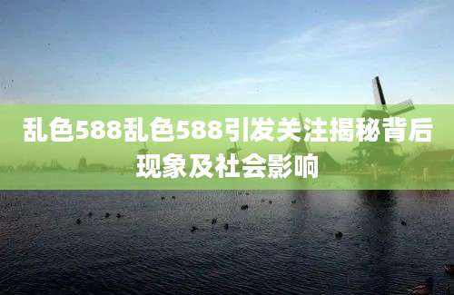 乱色588乱色588引发关注揭秘背后现象及社会影响