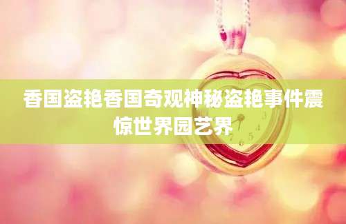 香国盗艳香国奇观神秘盗艳事件震惊世界园艺界