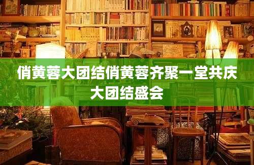 俏黄蓉大团结俏黄蓉齐聚一堂共庆大团结盛会