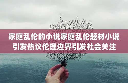 家庭乱伦的小说家庭乱伦题材小说引发热议伦理边界引发社会关注