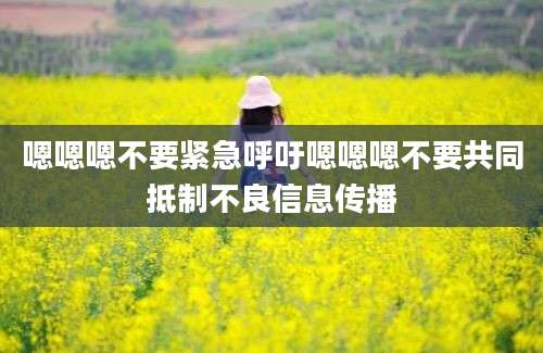 嗯嗯嗯不要紧急呼吁嗯嗯嗯不要共同抵制不良信息传播