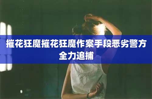 摧花狂魔摧花狂魔作案手段恶劣警方全力追捕