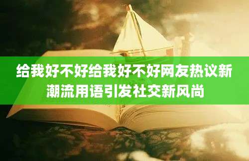 给我好不好给我好不好网友热议新潮流用语引发社交新风尚