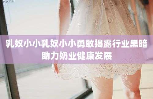 乳奴小小乳奴小小勇敢揭露行业黑暗助力奶业健康发展