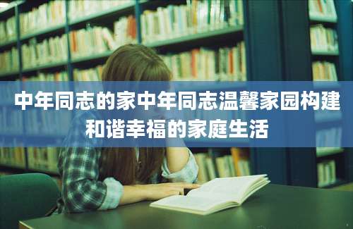 中年同志的家中年同志温馨家园构建和谐幸福的家庭生活