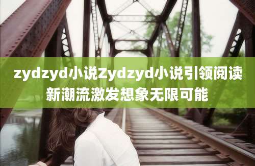 zydzyd小说Zydzyd小说引领阅读新潮流激发想象无限可能