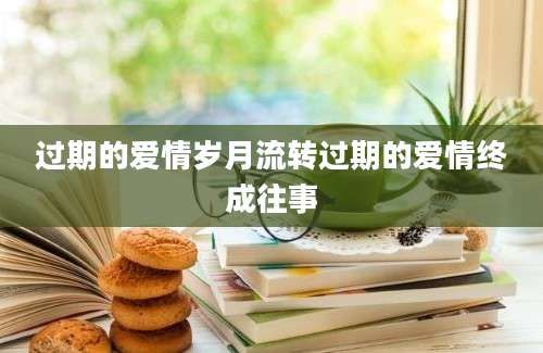 过期的爱情岁月流转过期的爱情终成往事