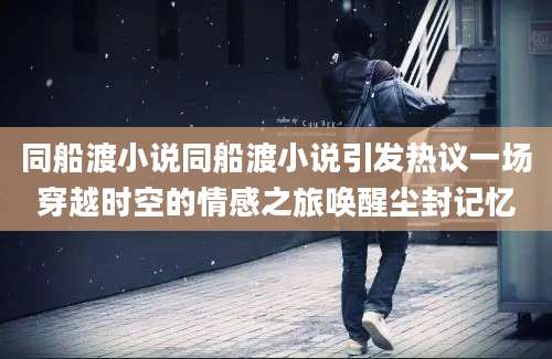 同船渡小说同船渡小说引发热议一场穿越时空的情感之旅唤醒尘封记忆