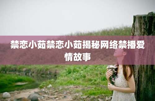 禁恋小茹禁恋小茹揭秘网络禁播爱情故事