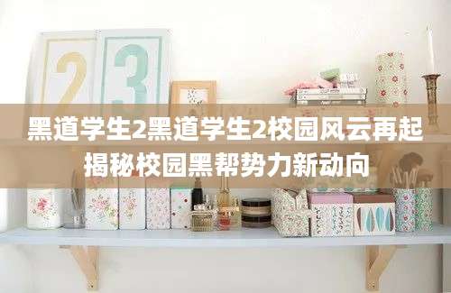 黑道学生2黑道学生2校园风云再起揭秘校园黑帮势力新动向