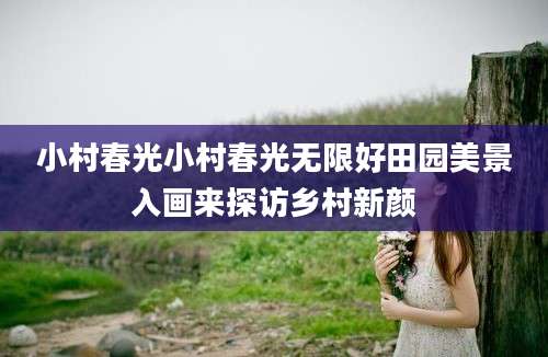 小村春光小村春光无限好田园美景入画来探访乡村新颜