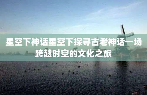 星空下神话星空下探寻古老神话一场跨越时空的文化之旅