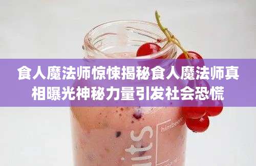 食人魔法师惊悚揭秘食人魔法师真相曝光神秘力量引发社会恐慌
