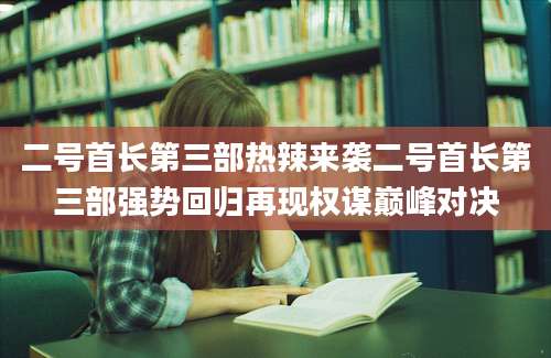 二号首长第三部热辣来袭二号首长第三部强势回归再现权谋巅峰对决