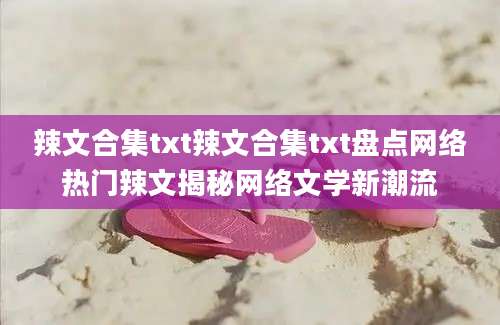 辣文合集txt辣文合集txt盘点网络热门辣文揭秘网络文学新潮流