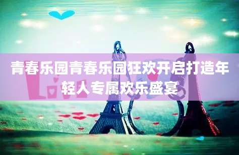 青春乐园青春乐园狂欢开启打造年轻人专属欢乐盛宴