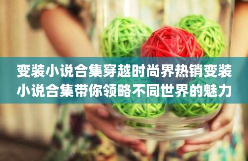 变装小说合集穿越时尚界热销变装小说合集带你领略不同世界的魅力