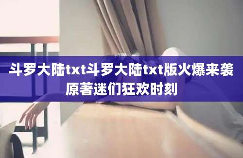 斗罗大陆txt斗罗大陆txt版火爆来袭原著迷们狂欢时刻