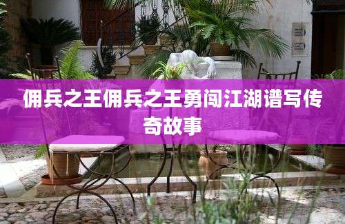 佣兵之王佣兵之王勇闯江湖谱写传奇故事