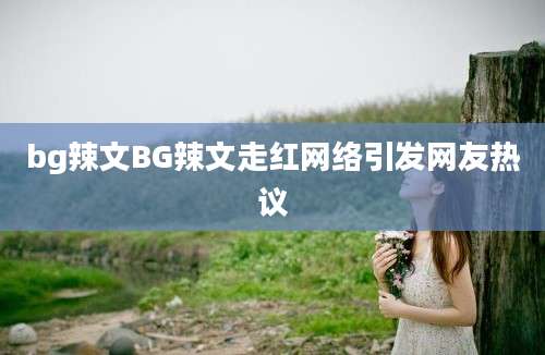bg辣文BG辣文走红网络引发网友热议