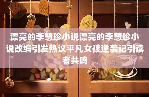 漂亮的李慧珍小说漂亮的李慧珍小说改编引发热议平凡女孩逆袭记引读者共鸣