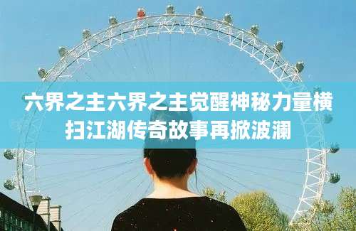 六界之主六界之主觉醒神秘力量横扫江湖传奇故事再掀波澜
