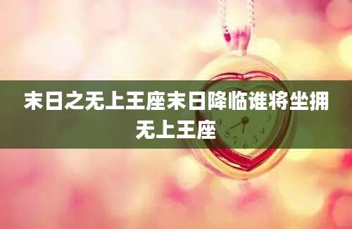 末日之无上王座末日降临谁将坐拥无上王座