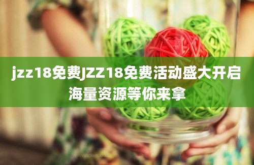 jzz18免费JZZ18免费活动盛大开启海量资源等你来拿