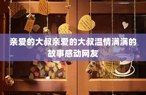 亲爱的大叔亲爱的大叔温情满满的故事感动网友